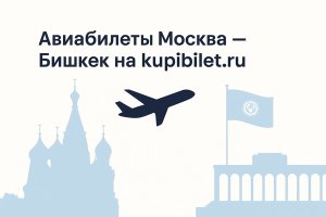 Авиабилеты Москва — Бишкек на kupibilet.ru: подробный обзор направления, особенностей перелёта и сервиса