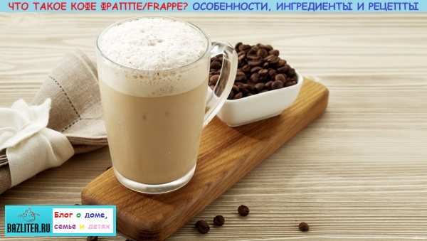 Кофе Фраппучино/Frappuccino: особенности, состав, свойства, виды, калорийность и рецепты